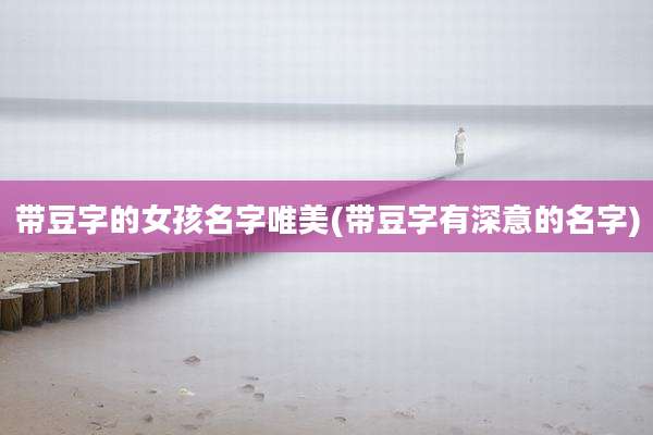 带豆字的女孩名字唯美(带豆字有深意的名字)