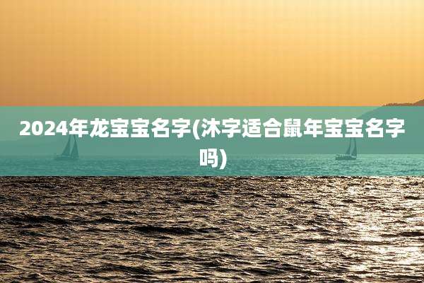 2024年龙宝宝名字(沐字适合鼠年宝宝名字吗)