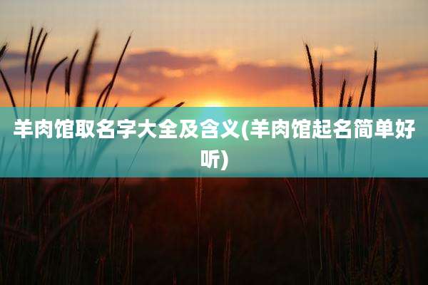 羊肉馆取名字大全及含义(羊肉馆起名简单好听)