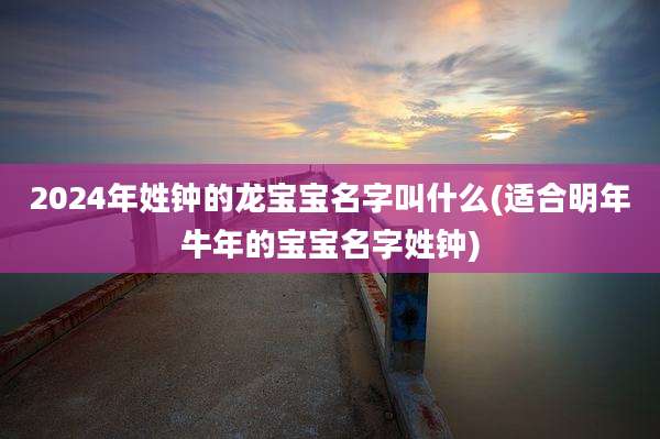 2024年姓钟的龙宝宝名字叫什么(适合明年牛年的宝宝名字姓钟)