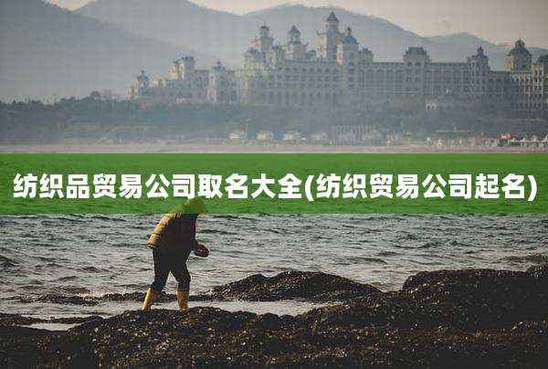 纺织品贸易公司取名大全(纺织贸易公司起名)