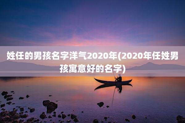 姓任的男孩名字洋气2020年(2020年任姓男孩寓意好的名字)