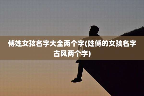 傅姓女孩名字大全两个字(姓傅的女孩名字古风两个字)