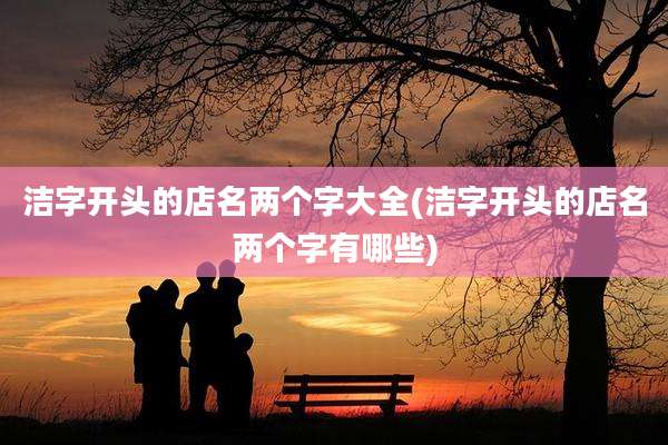 洁字开头的店名两个字大全(洁字开头的店名两个字有哪些)