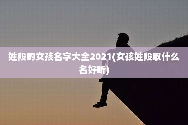 姓段的女孩名字大全2021(女孩姓段取什么名好听)