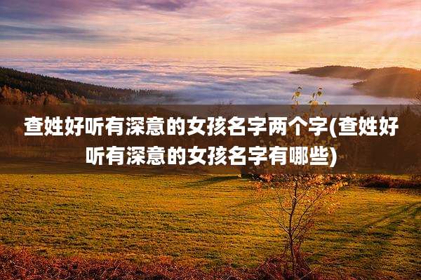 查姓好听有深意的女孩名字两个字(查姓好听有深意的女孩名字有哪些)