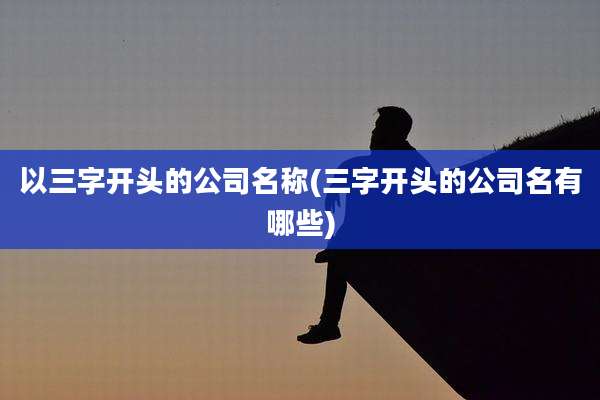以三字开头的公司名称(三字开头的公司名有哪些)