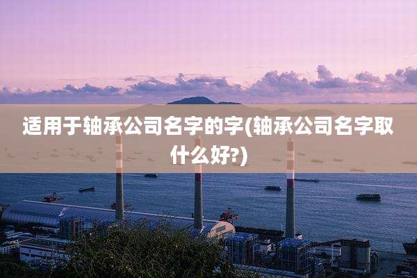 适用于轴承公司名字的字(轴承公司名字取什么好?)