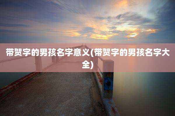 带贺字的男孩名字意义(带贺字的男孩名字大全)
