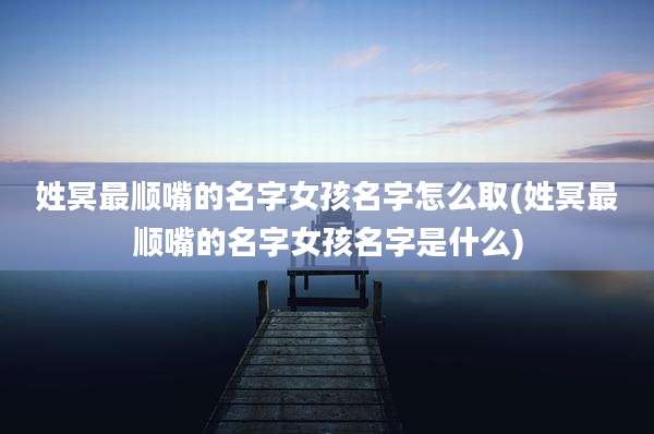 姓冥最顺嘴的名字女孩名字怎么取(姓冥最顺嘴的名字女孩名字是什么)