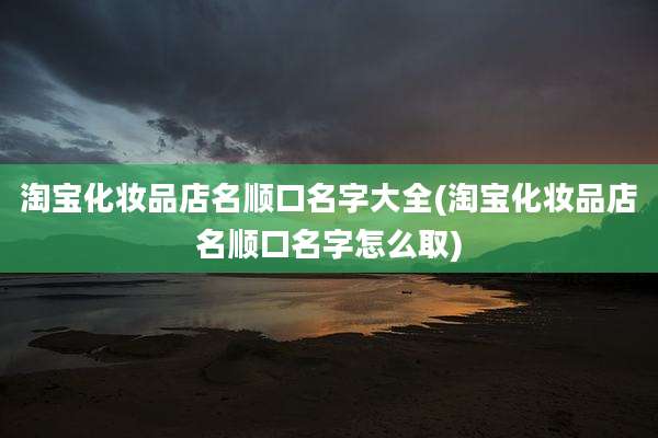 淘宝化妆品店名顺口名字大全(淘宝化妆品店名顺口名字怎么取)