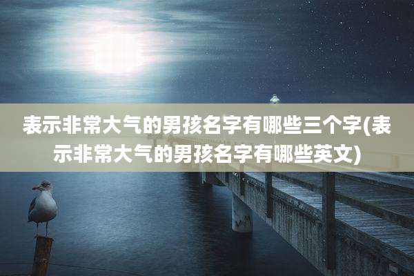 表示非常大气的男孩名字有哪些三个字(表示非常大气的男孩名字有哪些英文)