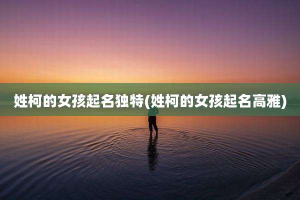 姓柯的女孩起名独特(姓柯的女孩起名高雅)