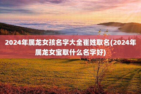 2024年属龙女孩名字大全崔姓取名(2024年属龙女宝取什么名字好)