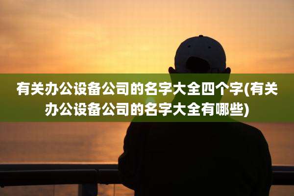有关办公设备公司的名字大全四个字(有关办公设备公司的名字大全有哪些)