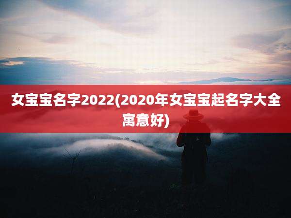 女宝宝名字2022(2020年女宝宝起名字大全寓意好)