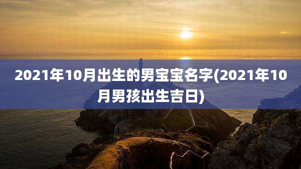 2021年10月出生的男宝宝名字(2021年10月男孩出生吉日)