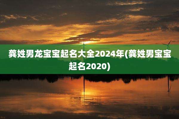 龚姓男龙宝宝起名大全2024年(龚姓男宝宝起名2020)