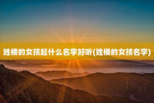 姓楼的女孩起什么名字好听(姓楼的女孩名字)