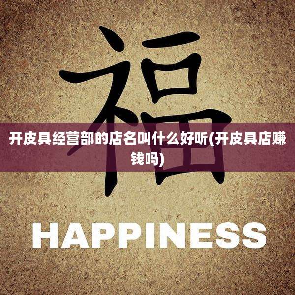 开皮具经营部的店名叫什么好听(开皮具店赚钱吗)