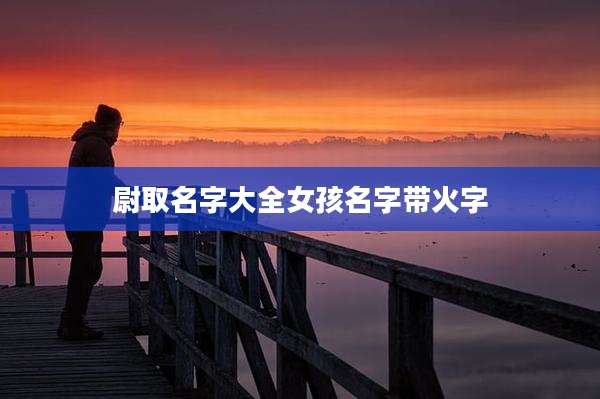 尉取名字大全女孩名字带火字