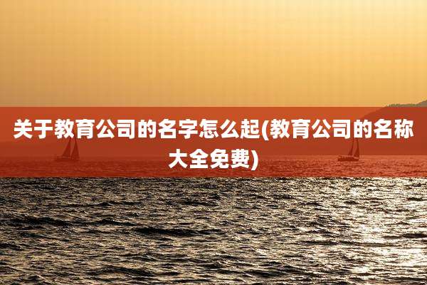 关于教育公司的名字怎么起(教育公司的名称大全免费)