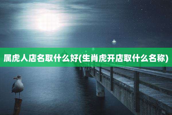 属虎人店名取什么好(生肖虎开店取什么名称)