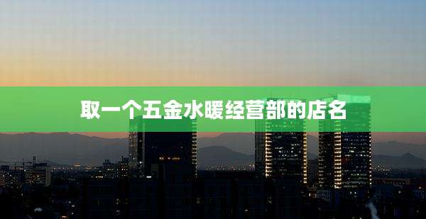 取一个五金水暖经营部的店名