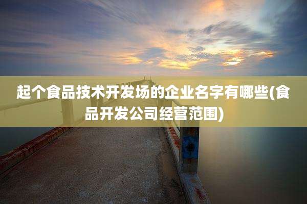 起个食品技术开发场的企业名字有哪些(食品开发公司经营范围)