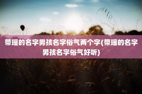 带瑶的名字男孩名字俗气两个字(带瑶的名字男孩名字俗气好听)