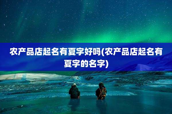 农产品店起名有夏字好吗(农产品店起名有夏字的名字)