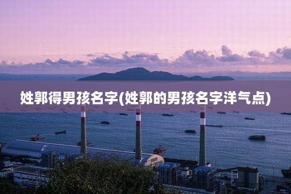 姓郭得男孩名字(姓郭的男孩名字洋气点)