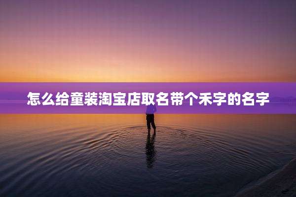 怎么给童装淘宝店取名带个禾字的名字