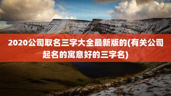 2020公司取名三字大全最新版的(有关公司起名的寓意好的三字名)