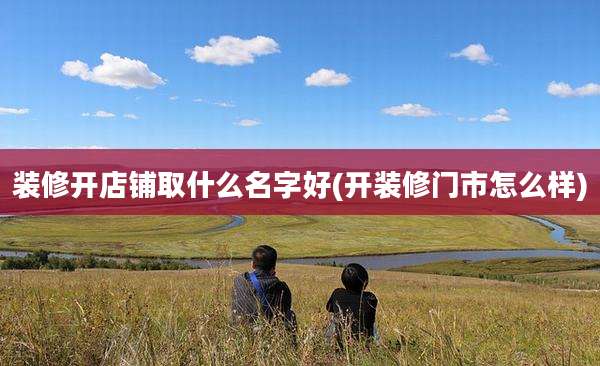 装修开店铺取什么名字好(开装修门市怎么样)