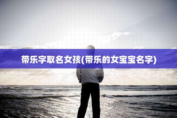 带乐字取名女孩(带乐的女宝宝名字)
