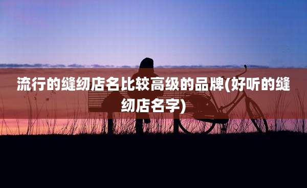 流行的缝纫店名比较高级的品牌(好听的缝纫店名字)