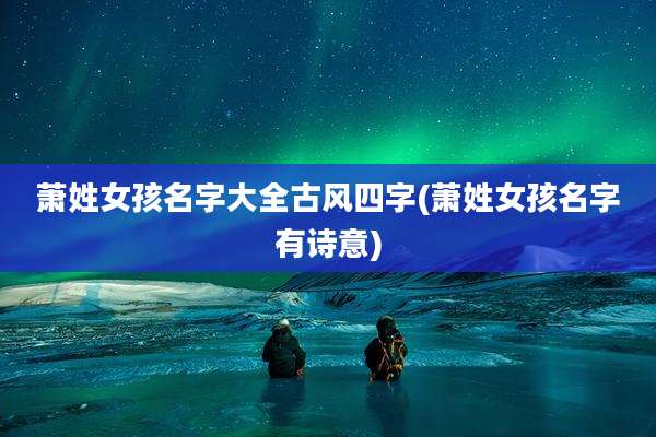 萧姓女孩名字大全古风四字(萧姓女孩名字有诗意)