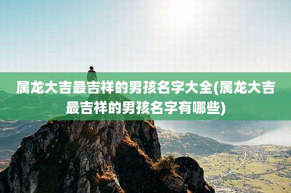 属龙大吉最吉祥的男孩名字大全(属龙大吉最吉祥的男孩名字有哪些)
