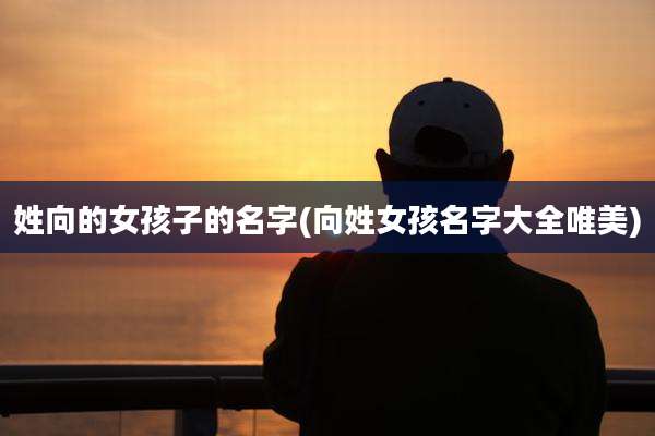 姓向的女孩子的名字(向姓女孩名字大全唯美)
