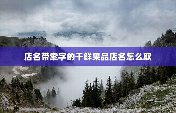 店名带索字的干鲜果品店名怎么取