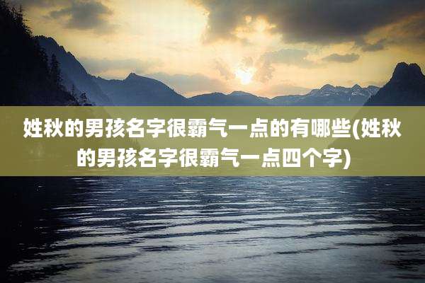 姓秋的男孩名字很霸气一点的有哪些(姓秋的男孩名字很霸气一点四个字)