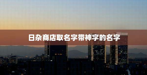 日杂商店取名字带神字的名字