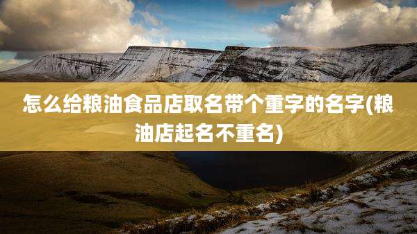 怎么给粮油食品店取名带个重字的名字(粮油店起名不重名)