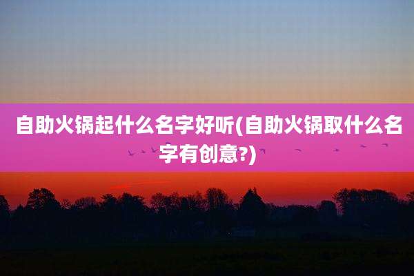 自助火锅起什么名字好听(自助火锅取什么名字有创意?)