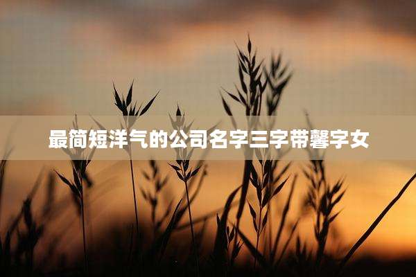 最简短洋气的公司名字三字带馨字女