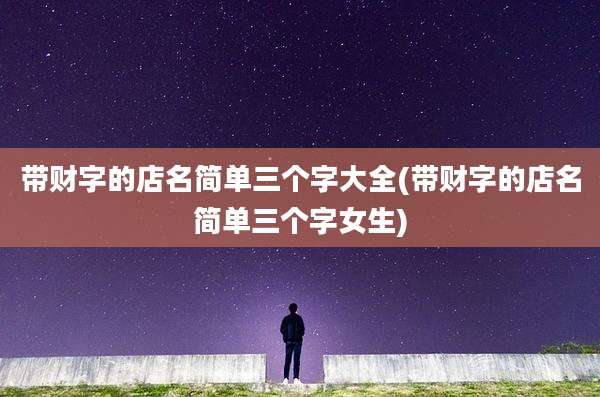 带财字的店名简单三个字大全(带财字的店名简单三个字女生)