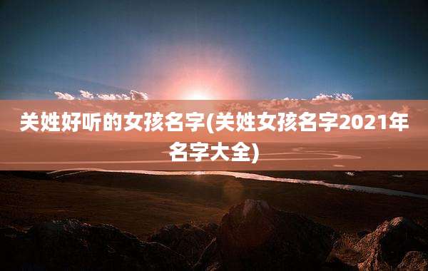 关姓好听的女孩名字(关姓女孩名字2021年名字大全)