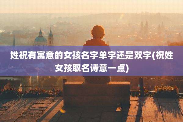 姓祝有寓意的女孩名字单字还是双字(祝姓女孩取名诗意一点)
