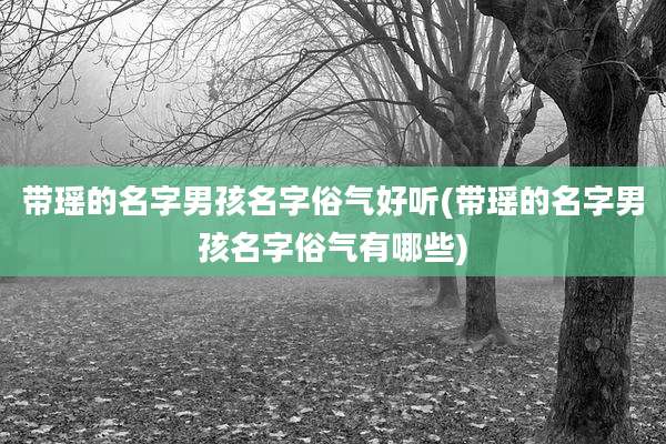 带瑶的名字男孩名字俗气好听(带瑶的名字男孩名字俗气有哪些)